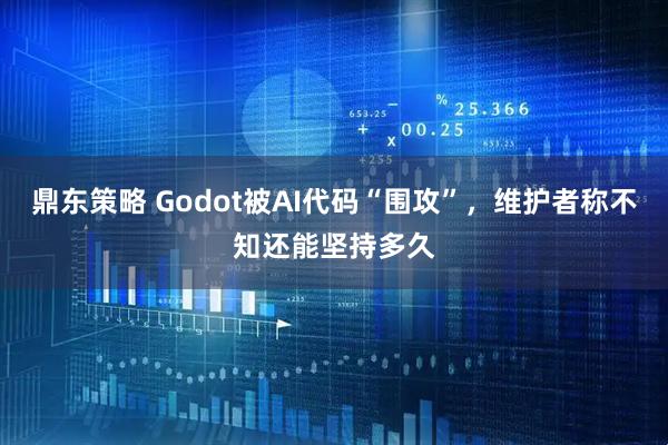 鼎东策略 Godot被AI代码“围攻”，维护者称不知还能坚持多久