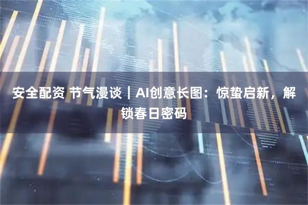 安全配资 节气漫谈｜AI创意长图：惊蛰启新，解锁春日密码