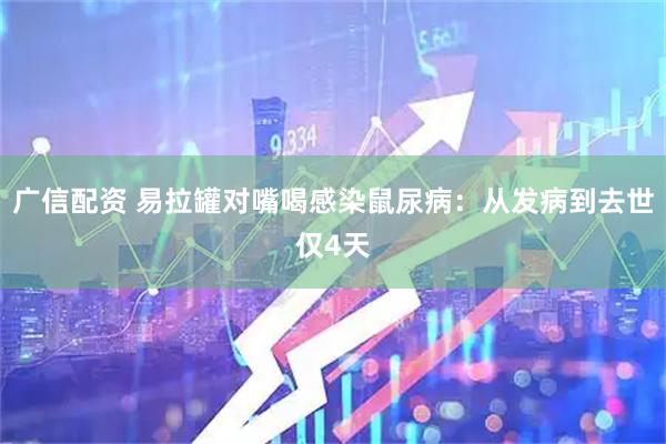广信配资 易拉罐对嘴喝感染鼠尿病：从发病到去世仅4天