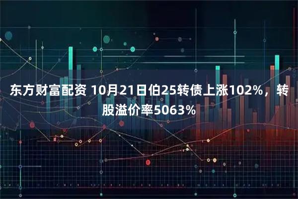 东方财富配资 10月21日伯25转债上涨102%，转股溢价率5063%