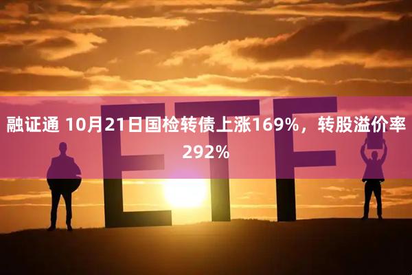 融证通 10月21日国检转债上涨169%，转股溢价率292%