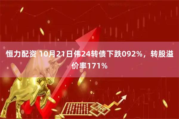 恒力配资 10月21日伟24转债下跌092%，转股溢价率171%