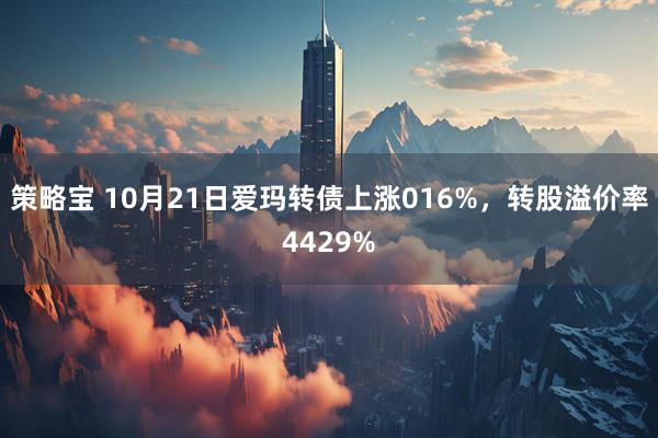 策略宝 10月21日爱玛转债上涨016%，转股溢价率4429%