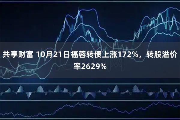 共享财富 10月21日福蓉转债上涨172%，转股溢价率2629%