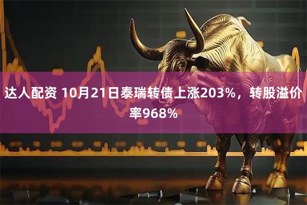 达人配资 10月21日泰瑞转债上涨203%，转股溢价率968%