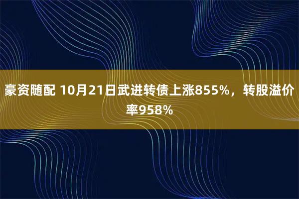 豪资随配 10月21日武进转债上涨855%，转股溢价率958%