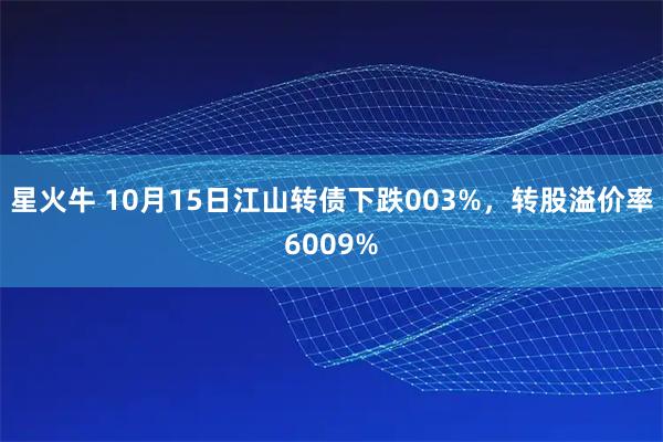 星火牛 10月15日江山转债下跌003%，转股溢价率6009%