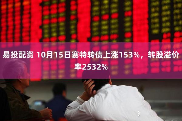 易投配资 10月15日赛特转债上涨153%，转股溢价率2532%