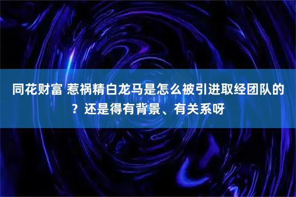 同花财富 惹祸精白龙马是怎么被引进取经团队的？还是得有背景、有关系呀