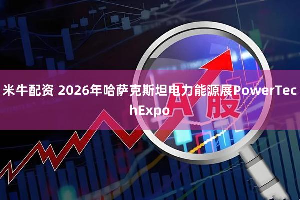米牛配资 2026年哈萨克斯坦电力能源展PowerTechExpo