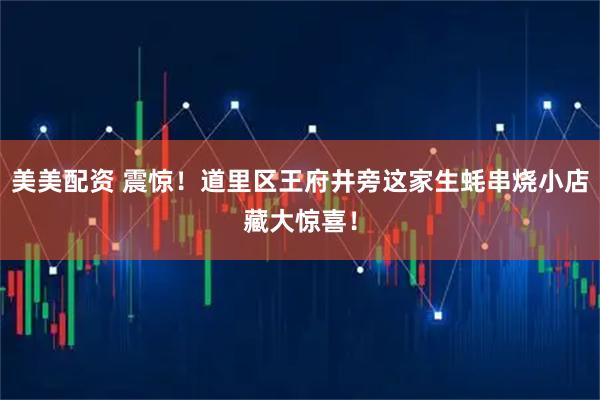 美美配资 震惊！道里区王府井旁这家生蚝串烧小店藏大惊喜！