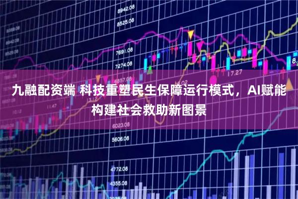 九融配资端 科技重塑民生保障运行模式，AI赋能构建社会救助新图景