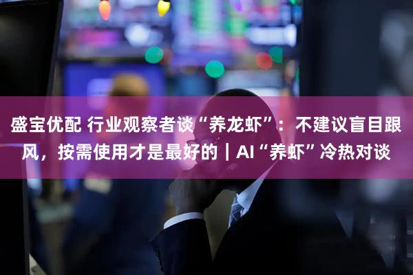 盛宝优配 行业观察者谈“养龙虾”：不建议盲目跟风，按需使用才是最好的｜AI“养虾”冷热对谈