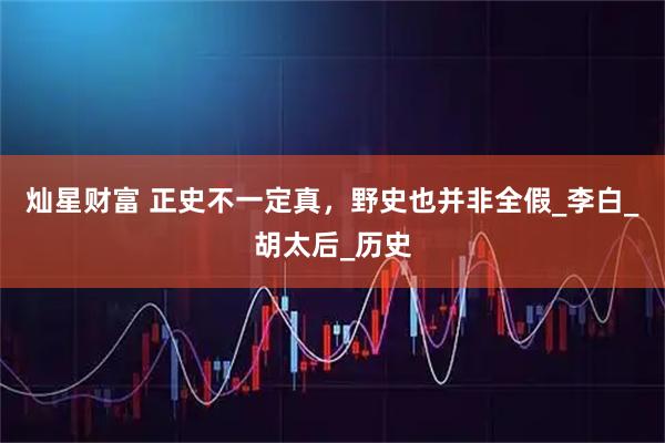 灿星财富 正史不一定真，野史也并非全假_李白_胡太后_历史