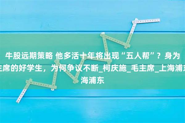 牛股远期策略 他多活十年将出现“五人帮”？身为主席的好学生，为何争议不断_柯庆施_毛主席_上海浦东