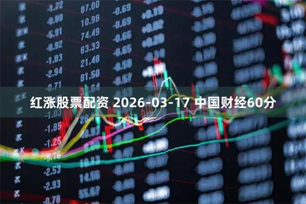 红涨股票配资 2026-03-17 中国财经60分