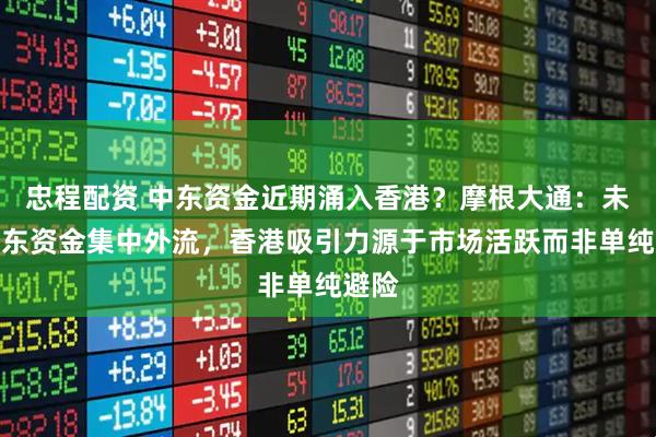 忠程配资 中东资金近期涌入香港？摩根大通：未见中东资金集中外流，香港吸引力源于市场活跃而非单纯避险