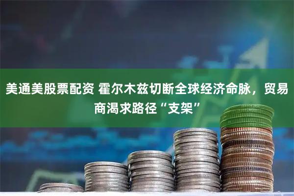 美通美股票配资 霍尔木兹切断全球经济命脉，贸易商渴求路径“支架”
