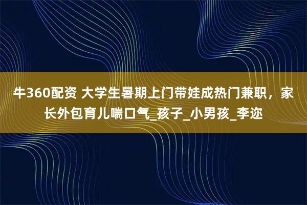 牛360配资 大学生暑期上门带娃成热门兼职，家长外包育儿喘口气_孩子_小男孩_李迩