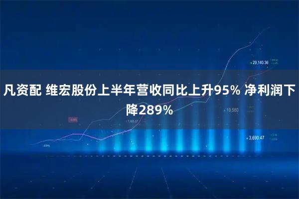 凡资配 维宏股份上半年营收同比上升95% 净利润下降289%