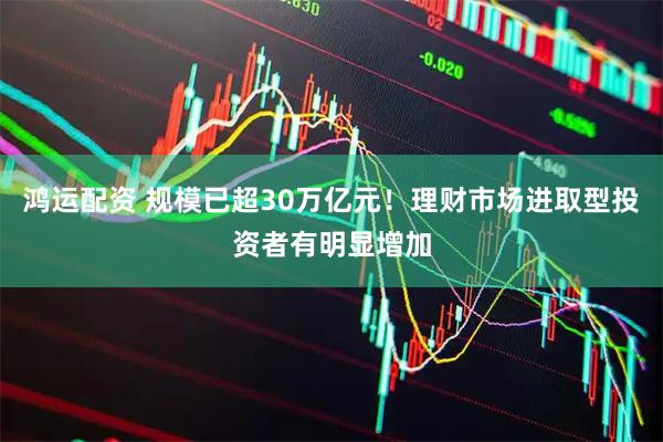 鸿运配资 规模已超30万亿元！理财市场进取型投资者有明显增加