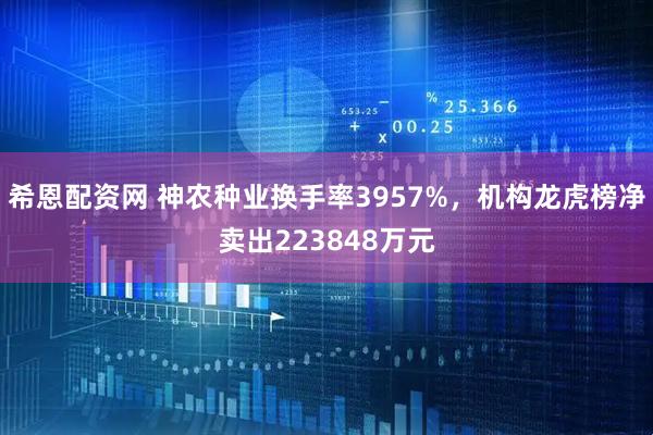 希恩配资网 神农种业换手率3957%，机构龙虎榜净卖出223848万元