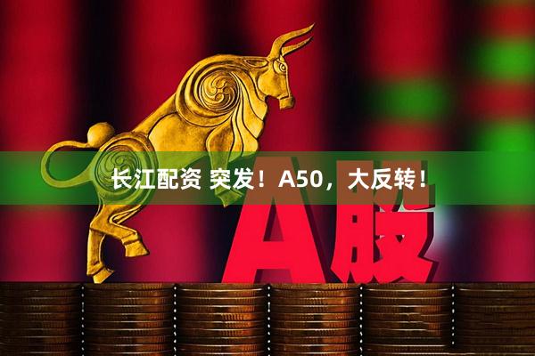 长江配资 突发！A50，大反转！
