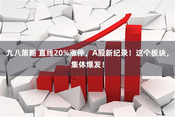 九八策略 直线20%涨停，A股新纪录！这个板块，集体爆发！