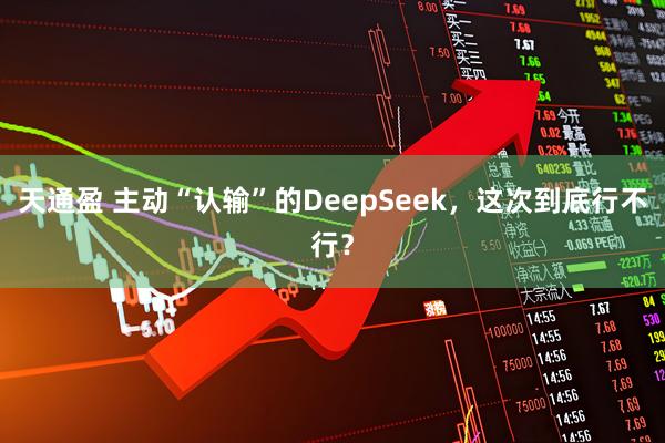 天通盈 主动“认输”的DeepSeek，这次到底行不行？