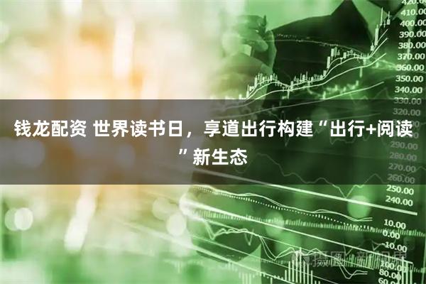 钱龙配资 世界读书日，享道出行构建“出行+阅读”新生态