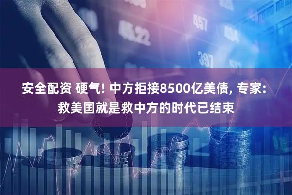 安全配资 硬气! 中方拒接8500亿美债, 专家: 救美国就是救中方的时代已结束