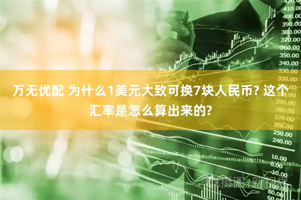 万无优配 为什么1美元大致可换7块人民币? 这个汇率是怎么算出来的?