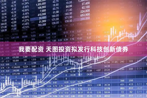 我要配资 天图投资拟发行科技创新债券