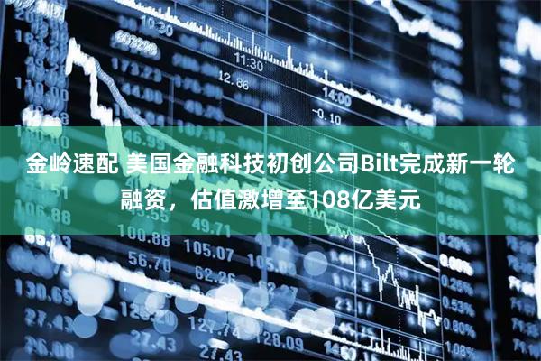 金岭速配 美国金融科技初创公司Bilt完成新一轮融资，估值激增至108亿美元