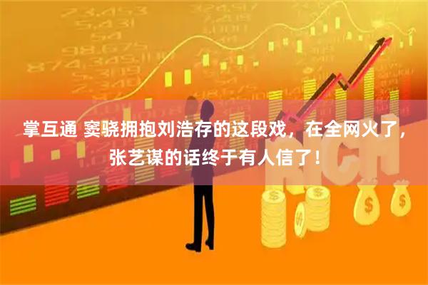 掌互通 窦骁拥抱刘浩存的这段戏，在全网火了，张艺谋的话终于有人信了！