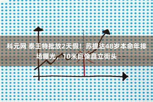 科元网 泰王特批放2天假！苏提达48岁本命年排场曝光，10米巨像矗立街头