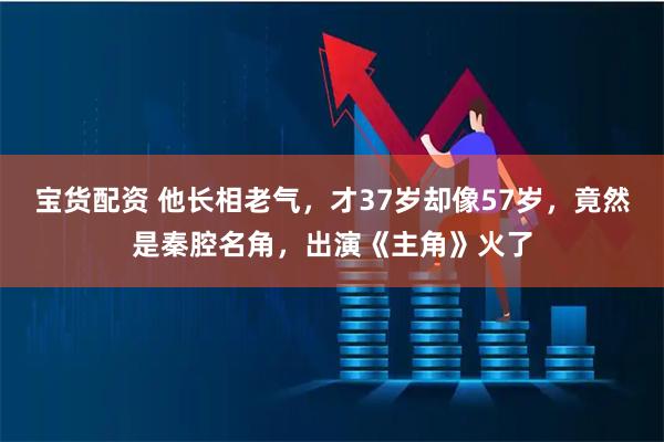 宝货配资 他长相老气，才37岁却像57岁，竟然是秦腔名角，出演《主角》火了
