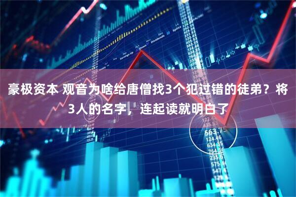 豪极资本 观音为啥给唐僧找3个犯过错的徒弟?将3人的名字,连起读就明白了