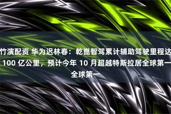 竹演配资 华为迟林春：乾崑智驾累计辅助驾驶里程达 100 亿公里，预计今年 10 月超越特斯拉居全球第一