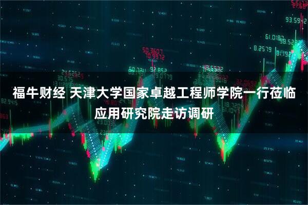 福牛财经 天津大学国家卓越工程师学院一行莅临应用研究院走访调研