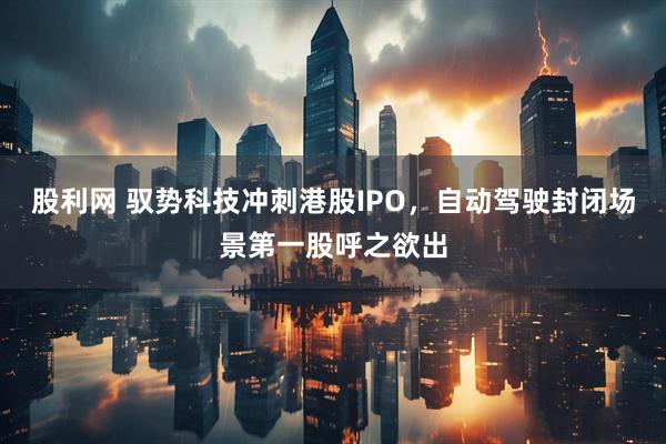 股利网 驭势科技冲刺港股IPO，自动驾驶封闭场景第一股呼之欲出