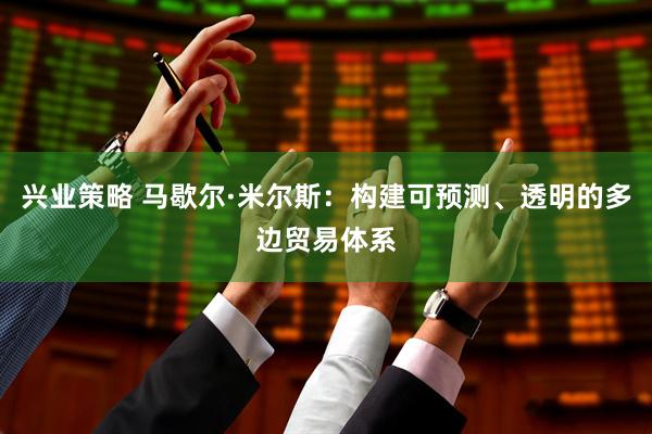 兴业策略 马歇尔·米尔斯：构建可预测、透明的多边贸易体系