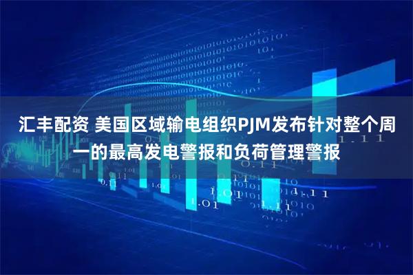 汇丰配资 美国区域输电组织PJM发布针对整个周一的最高发电警报和负荷管理警报