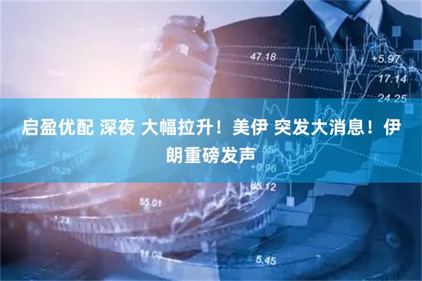 启盈优配 深夜 大幅拉升！美伊 突发大消息！伊朗重磅发声