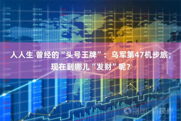 人人生 曾经的“头号王牌”：乌军第47机步旅，现在到哪儿“发财”呢？
