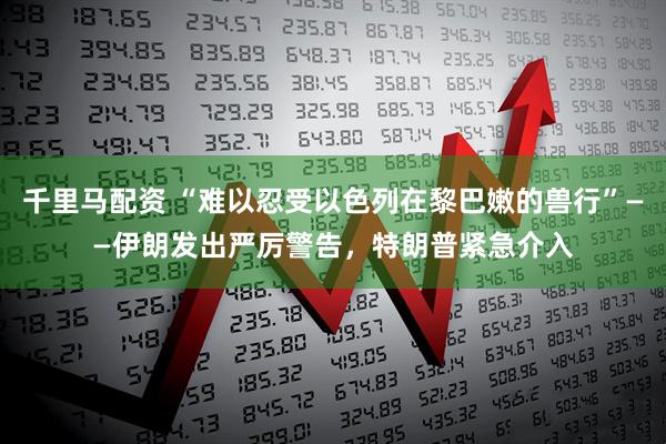 千里马配资 “难以忍受以色列在黎巴嫩的兽行”——伊朗发出严厉警告，特朗普紧急介入
