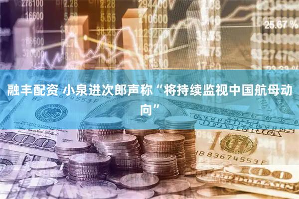 融丰配资 小泉进次郎声称“将持续监视中国航母动向”