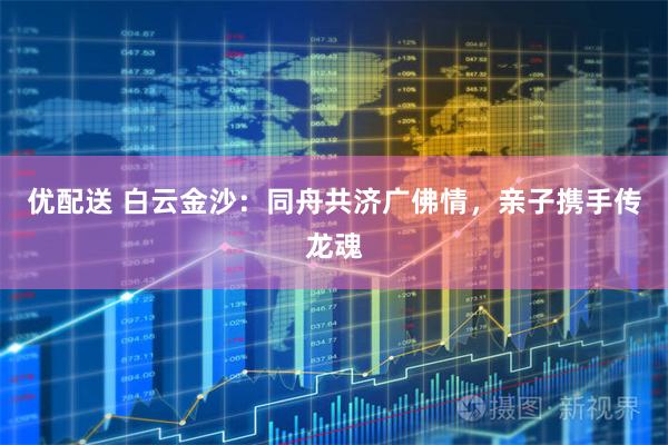 优配送 白云金沙:同舟共济广佛情,亲子携手传龙魂